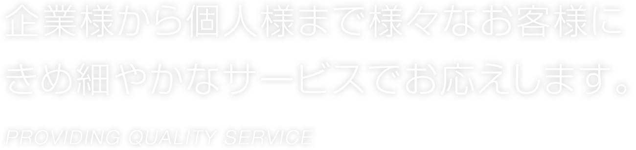 企業様から個人様まで様々なお客様にきめ細やかなサービスでお応えします。Providing Quality Service